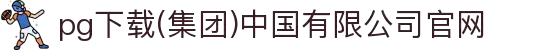 pg下载(集团)中国有限公司官网